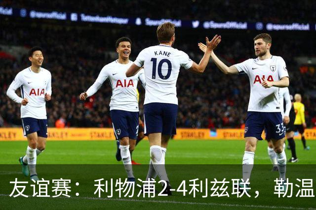 友谊赛：利物浦2-4利兹联，勒温双响，维尔茨破门